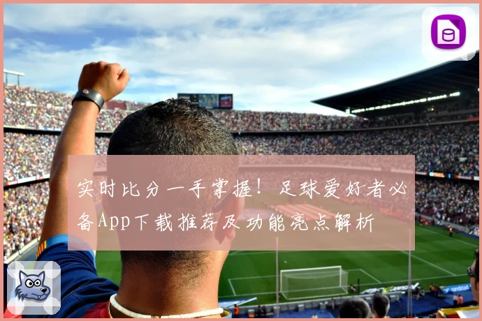 实时比分一手掌握！足球爱好者必备App下载推荐及功能亮点解析