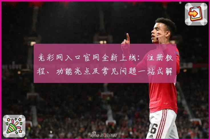 竞彩网入口官网全新上线：注册教程、功能亮点及常见问题一站式解析