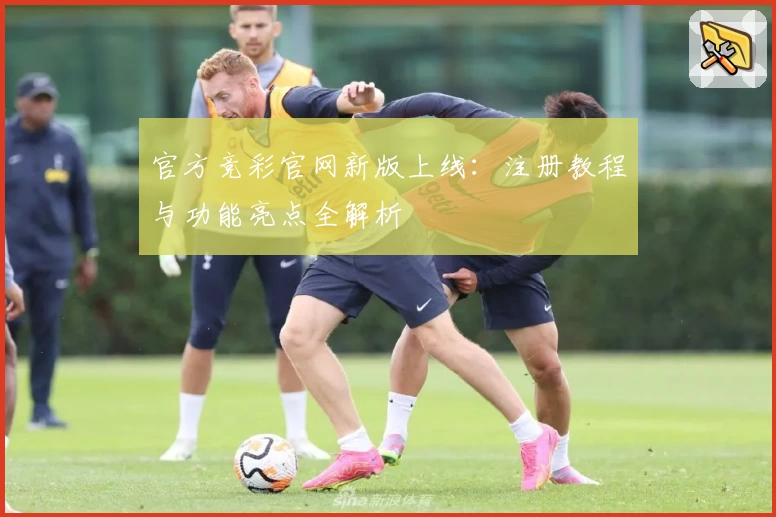 官方竞彩官网新版上线:注册教程与功能亮点全解析