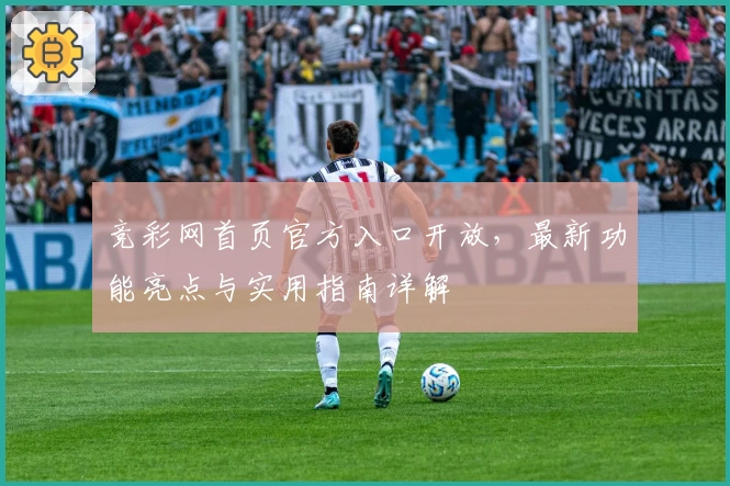 竞彩网首页官方入口开放，最新功能亮点与实用指南详解