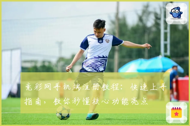 竞彩网手机端注册教程：快速上手指南，教你秒懂核心功能亮点