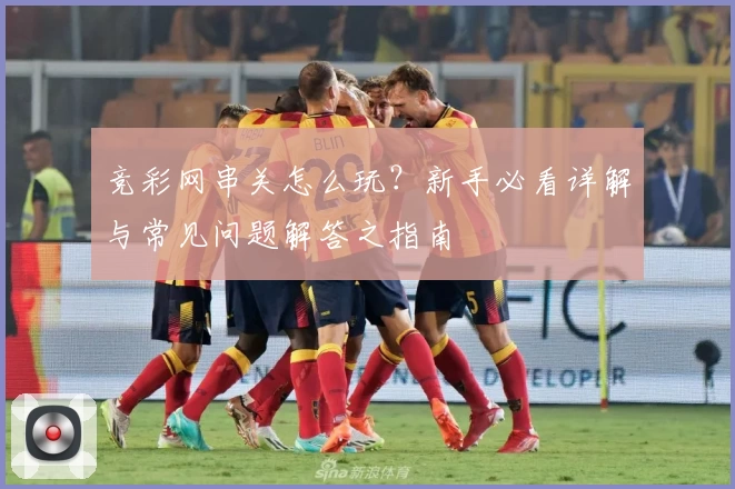 竞彩网串关怎么玩？新手必看详解与常见问题解答之指南