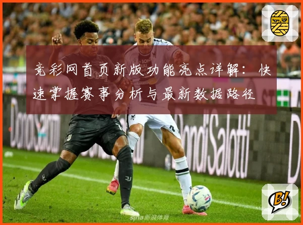 竞彩网首页新版功能亮点详解：快速掌握赛事分析与最新数据路径