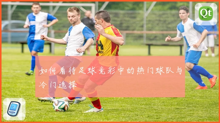 如何看待足球竞彩中的热门球队与冷门选择