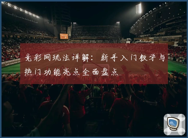 竞彩网玩法详解：新手入门教学与热门功能亮点全面盘点