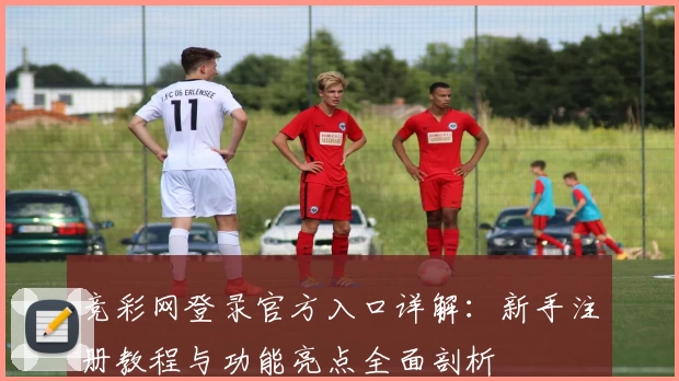 竞彩网登录官方入口详解：新手注册教程与功能亮点全面剖析