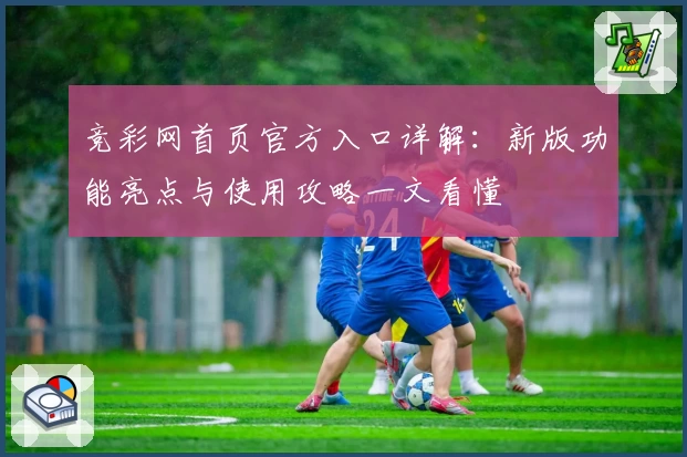 竞彩网首页官方入口详解：新版功能亮点与使用攻略一文看懂