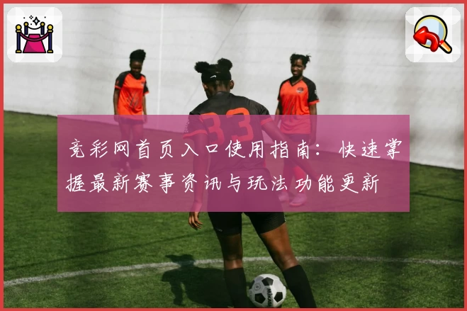 竞彩网首页入口使用指南：快速掌握最新赛事资讯与玩法功能更新