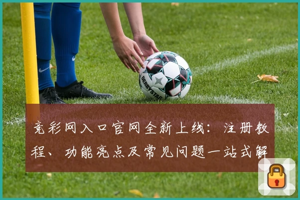 竞彩网入口官网全新上线：注册教程、功能亮点及常见问题一站式解析