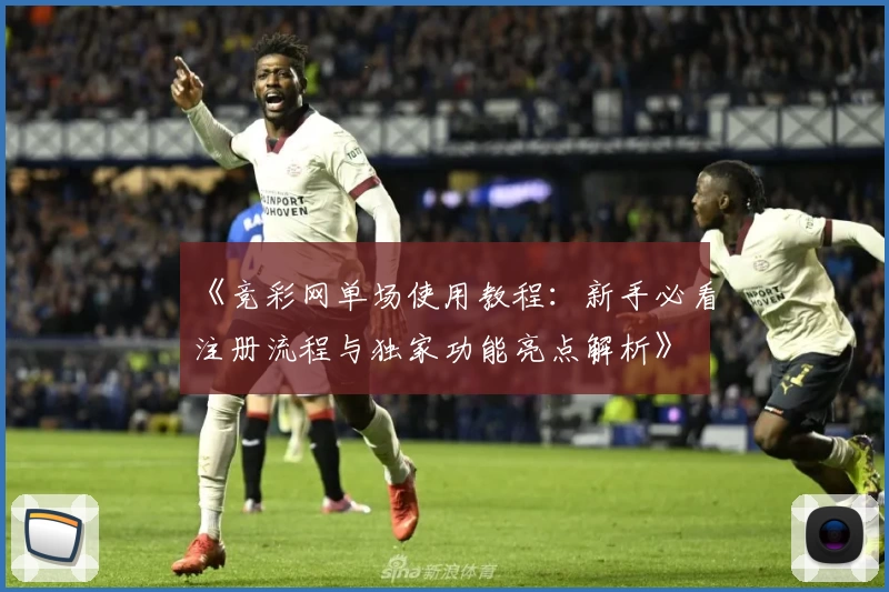 《竞彩网单场使用教程：新手必看注册流程与独家功能亮点解析》