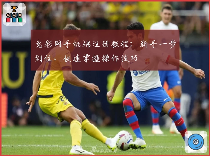 竞彩网手机端注册教程：新手一步到位，快速掌握操作技巧